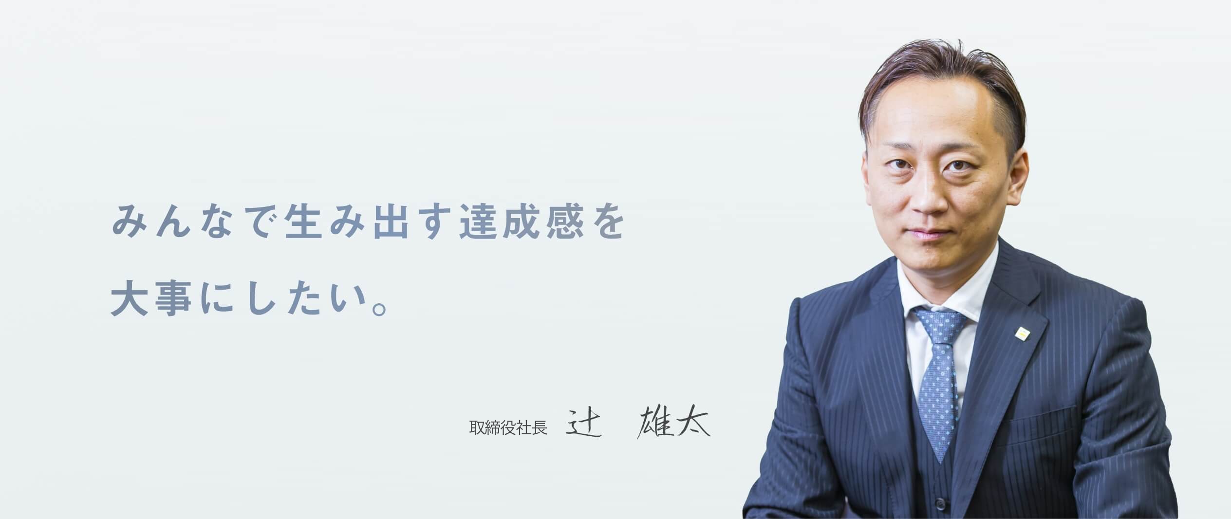 みんなで生み出す達成感を大事にしたい。 専務取締役 辻　雄太